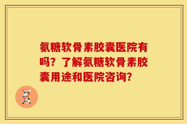 氨糖软骨素胶囊医院有吗？了解氨糖软骨素胶囊用途和医院咨询？