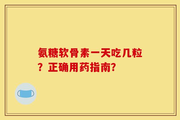 氨糖软骨素一天吃几粒？正确用药指南？