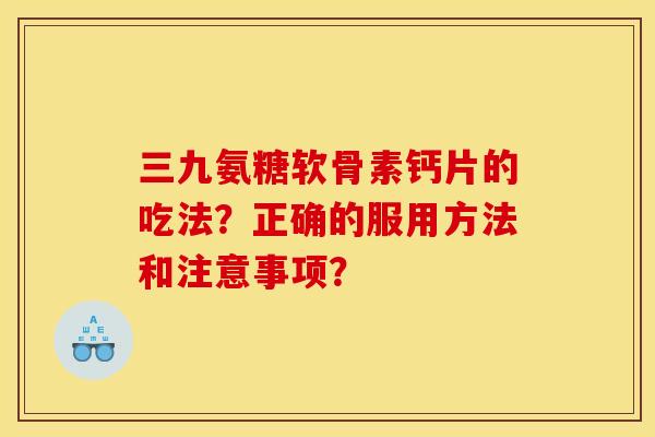 三九氨糖软骨素钙片的吃法？正确的服用方法和注意事项？