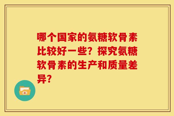 哪个国家的氨糖软骨素比较好一些？探究氨糖软骨素的生产和质量差异？