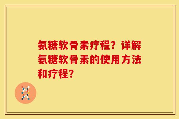 氨糖软骨素疗程？详解氨糖软骨素的使用方法和疗程？