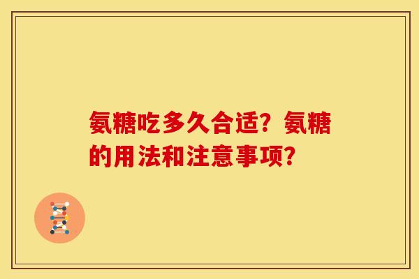 氨糖吃多久合适？氨糖的用法和注意事项？