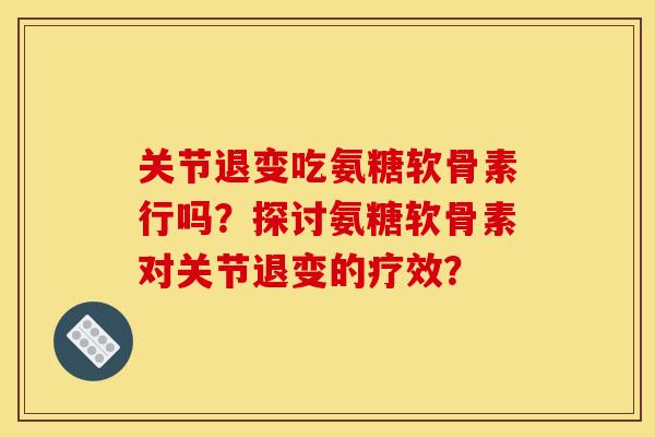 关节退变吃氨糖软骨素行吗？探讨氨糖软骨素对关节退变的疗效？