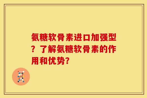氨糖软骨素进口加强型？了解氨糖软骨素的作用和优势？