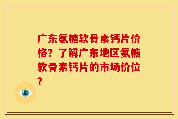 广东氨糖软骨素钙片价格？了解广东地区氨糖软骨素钙片的市场价位？