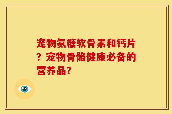 宠物氨糖软骨素和钙片？宠物骨骼健康必备的营养品？
