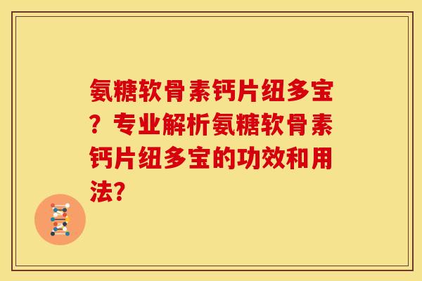 氨糖软骨素钙片纽多宝？专业解析氨糖软骨素钙片纽多宝的功效和用法？