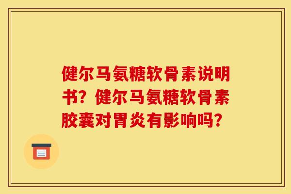 健尔马氨糖软骨素说明书？健尔马氨糖软骨素胶囊对胃炎有影响吗？