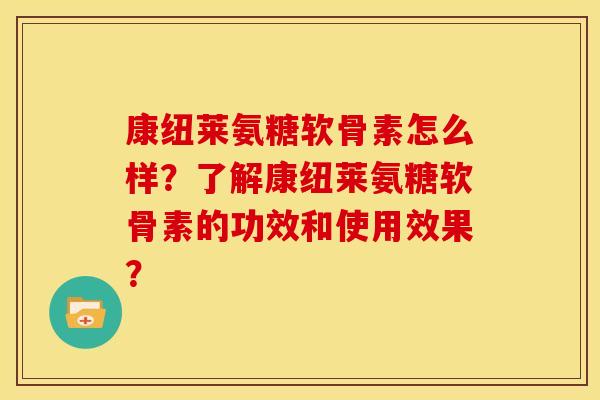 康纽莱氨糖软骨素怎么样？了解康纽莱氨糖软骨素的功效和使用效果？