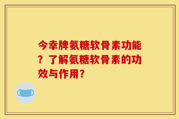 今幸牌氨糖软骨素功能？了解氨糖软骨素的功效与作用？