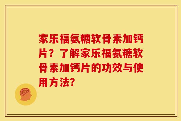 家乐福氨糖软骨素加钙片？了解家乐福氨糖软骨素加钙片的功效与使用方法？