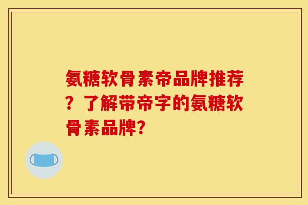 氨糖软骨素帝品牌推荐？了解带帝字的氨糖软骨素品牌？