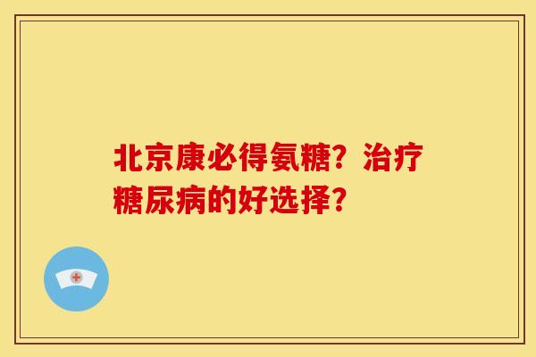 北京康必得氨糖？治疗糖尿病的好选择？