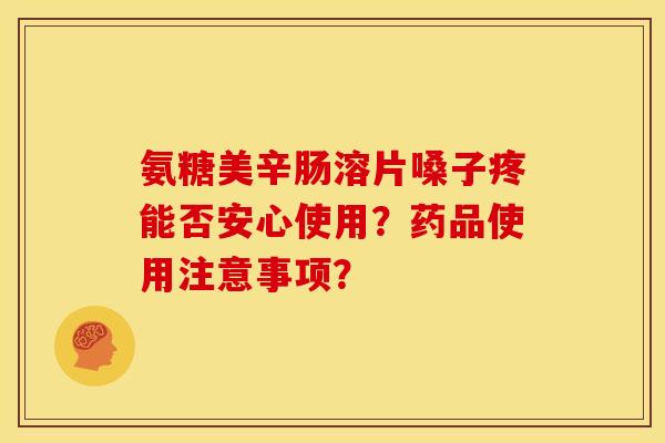 氨糖美辛肠溶片嗓子疼能否安心使用？药品使用注意事项？