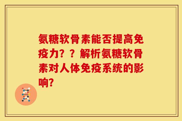 氨糖软骨素能否提高免疫力？？解析氨糖软骨素对人体免疫系统的影响？