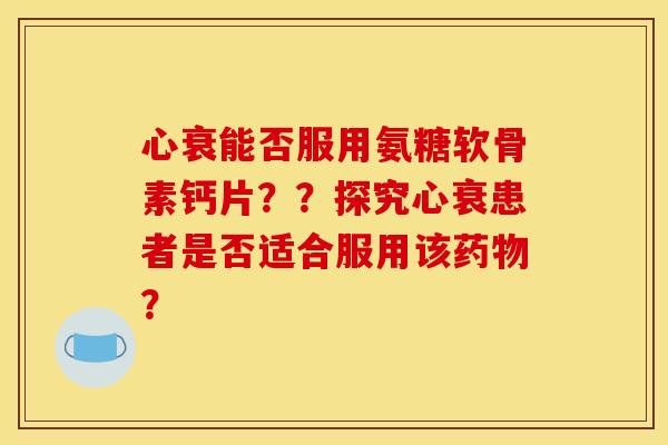 心衰能否服用氨糖软骨素钙片？？探究心衰患者是否适合服用该药物？