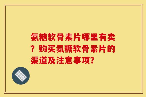 氨糖软骨素片哪里有卖？购买氨糖软骨素片的渠道及注意事项？