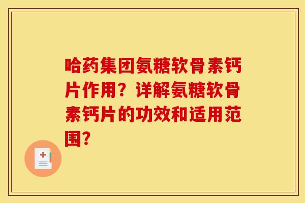 哈药集团氨糖软骨素钙片作用？详解氨糖软骨素钙片的功效和适用范围？