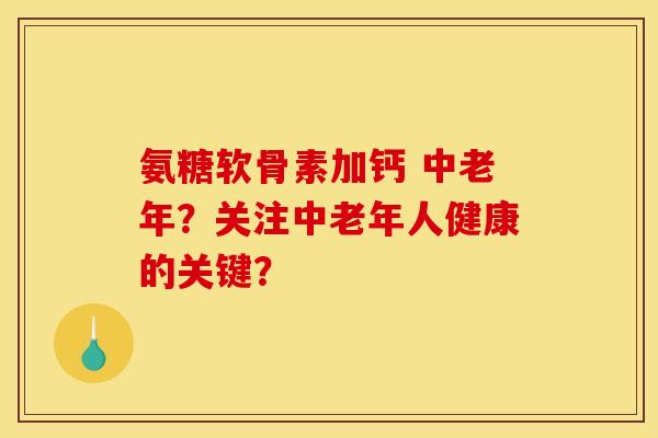 氨糖软骨素加钙 中老年？关注中老年人健康的关键？