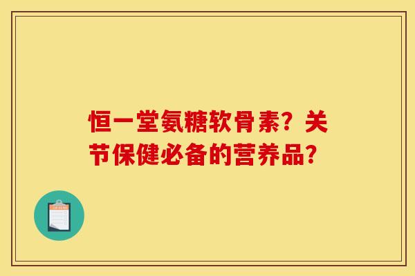 恒一堂氨糖软骨素？关节保健必备的营养品？