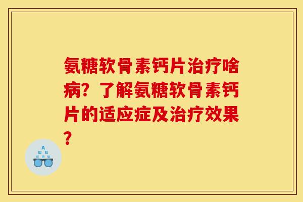 氨糖软骨素钙片治疗啥病？了解氨糖软骨素钙片的适应症及治疗效果？