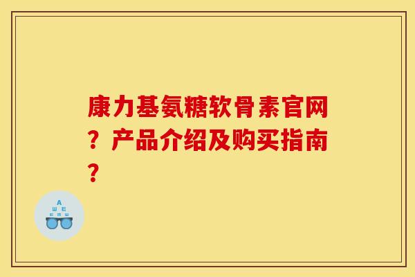 康力基氨糖软骨素官网？产品介绍及购买指南？