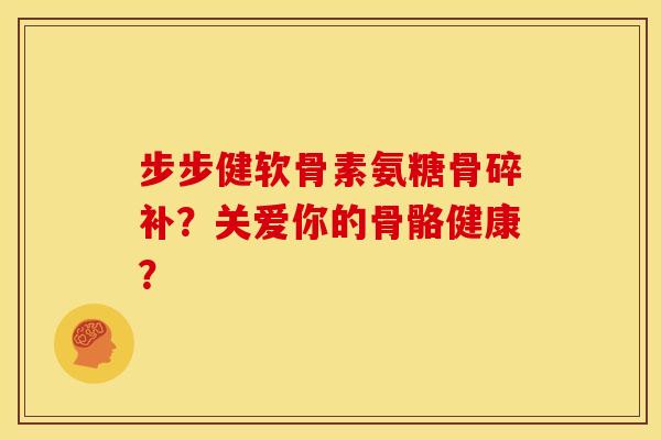 步步健软骨素氨糖骨碎补？关爱你的骨骼健康？