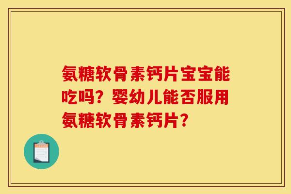 氨糖软骨素钙片宝宝能吃吗？婴幼儿能否服用氨糖软骨素钙片？