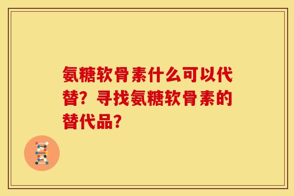 氨糖软骨素什么可以代替？寻找氨糖软骨素的替代品？