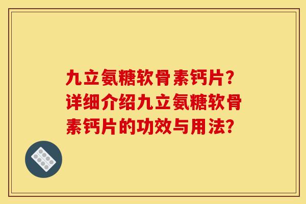 九立氨糖软骨素钙片？详细介绍九立氨糖软骨素钙片的功效与用法？