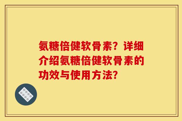 氨糖倍健软骨素？详细介绍氨糖倍健软骨素的功效与使用方法？