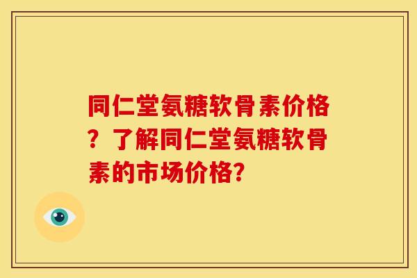 同仁堂氨糖软骨素价格？了解同仁堂氨糖软骨素的市场价格？