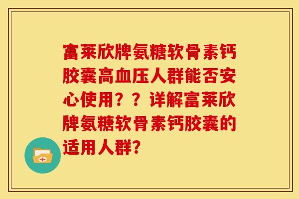 富莱欣牌氨糖软骨素钙胶囊高血压人群能否安心使用？？详解富莱欣牌氨糖软骨素钙胶囊的适用人群？