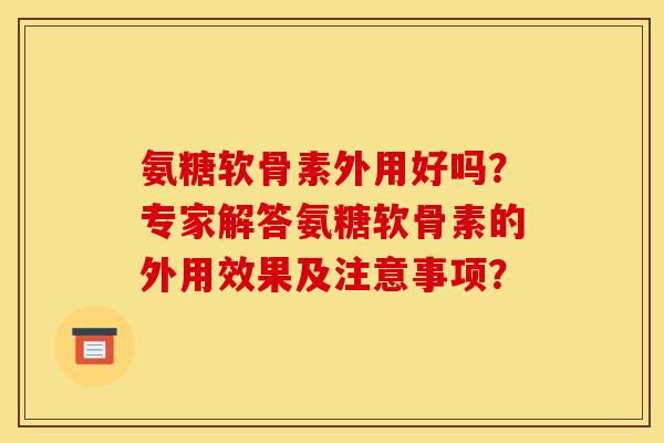 氨糖软骨素外用好吗？专家解答氨糖软骨素的外用效果及注意事项？