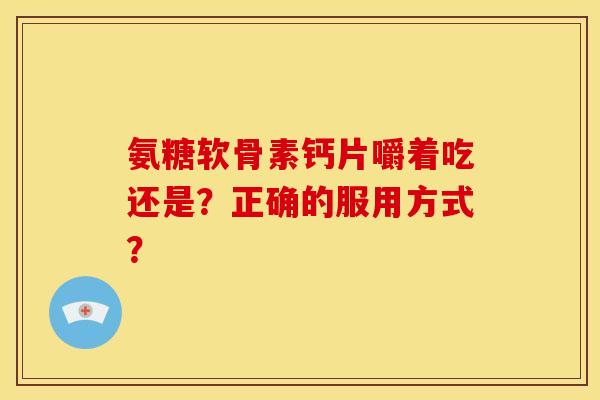 氨糖软骨素钙片嚼着吃还是？正确的服用方式？