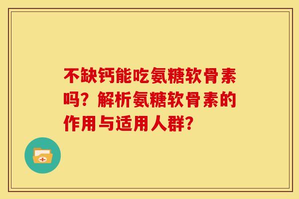 不缺钙能吃氨糖软骨素吗？解析氨糖软骨素的作用与适用人群？