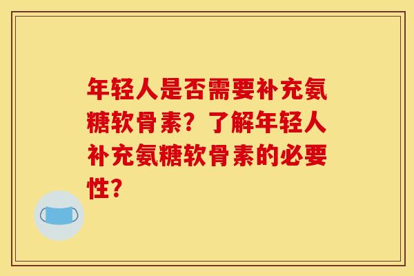 年轻人是否需要补充氨糖软骨素？了解年轻人补充氨糖软骨素的必要性？