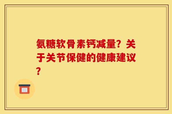 氨糖软骨素钙减量？关于关节保健的健康建议？