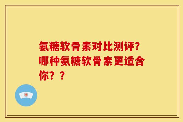 氨糖软骨素对比测评？哪种氨糖软骨素更适合你？？