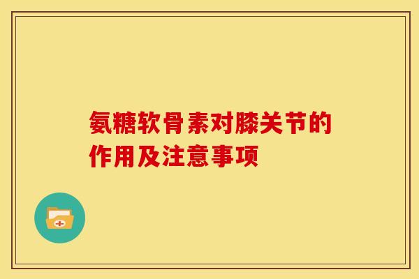 氨糖软骨素对膝关节的作用及注意事项