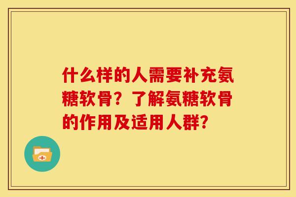 什么样的人需要补充氨糖软骨？了解氨糖软骨的作用及适用人群？