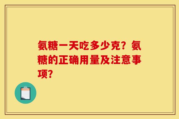 氨糖一天吃多少克？氨糖的正确用量及注意事项？