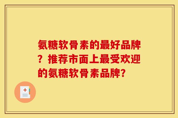 氨糖软骨素的最好品牌？推荐市面上最受欢迎的氨糖软骨素品牌？