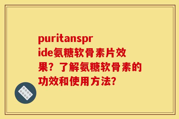 puritanspride氨糖软骨素片效果？了解氨糖软骨素的功效和使用方法？