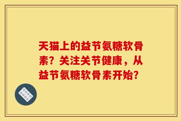 天猫上的益节氨糖软骨素？关注关节健康，从益节氨糖软骨素开始？