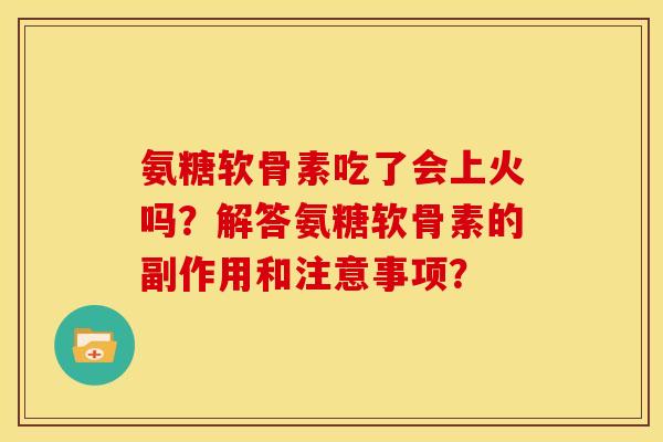 氨糖软骨素吃了会上火吗？解答氨糖软骨素的副作用和注意事项？