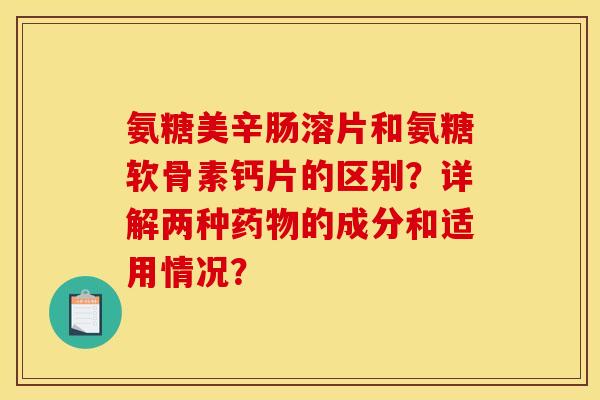 氨糖美辛肠溶片和氨糖软骨素钙片的区别？详解两种药物的成分和适用情况？