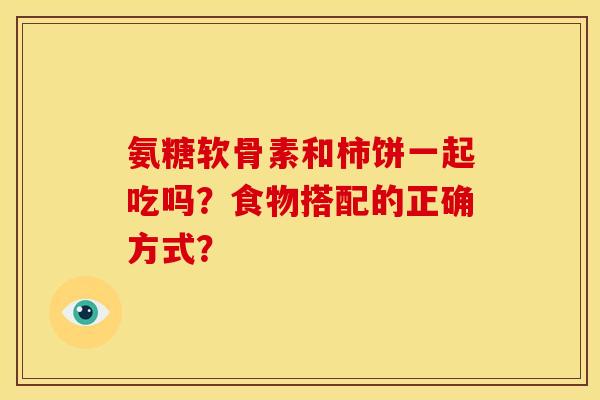 氨糖软骨素和柿饼一起吃吗？食物搭配的正确方式？