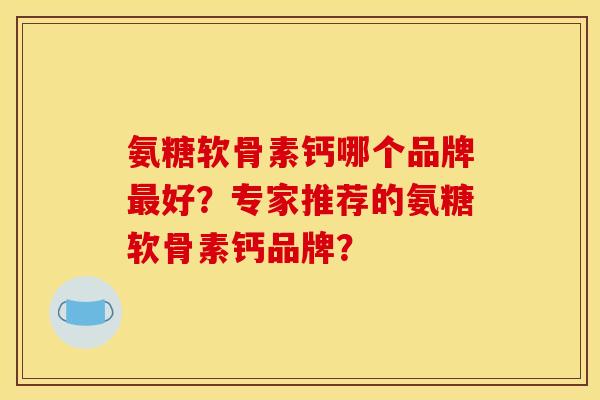 氨糖软骨素钙哪个品牌最好？专家推荐的氨糖软骨素钙品牌？