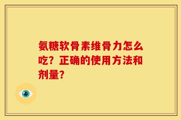 氨糖软骨素维骨力怎么吃？正确的使用方法和剂量？